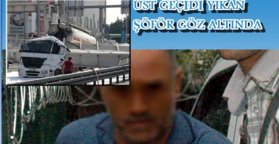 Üst geçidi yıkan tankerin sürücüsü adliyede